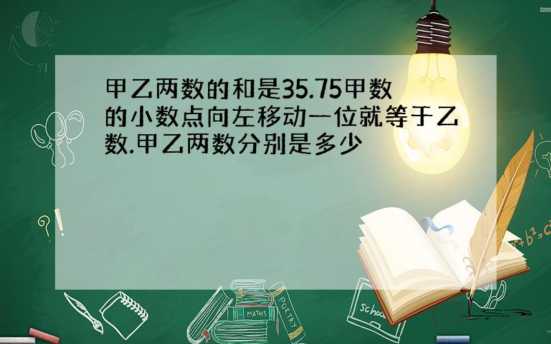 甲乙两数的和是35.75甲数的小数点向左移动一位就等于乙数.甲乙两数分别是多少