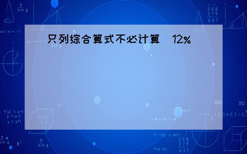 只列综合算式不必计算．12%