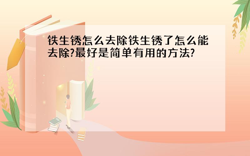 铁生锈怎么去除铁生锈了怎么能去除?最好是简单有用的方法?