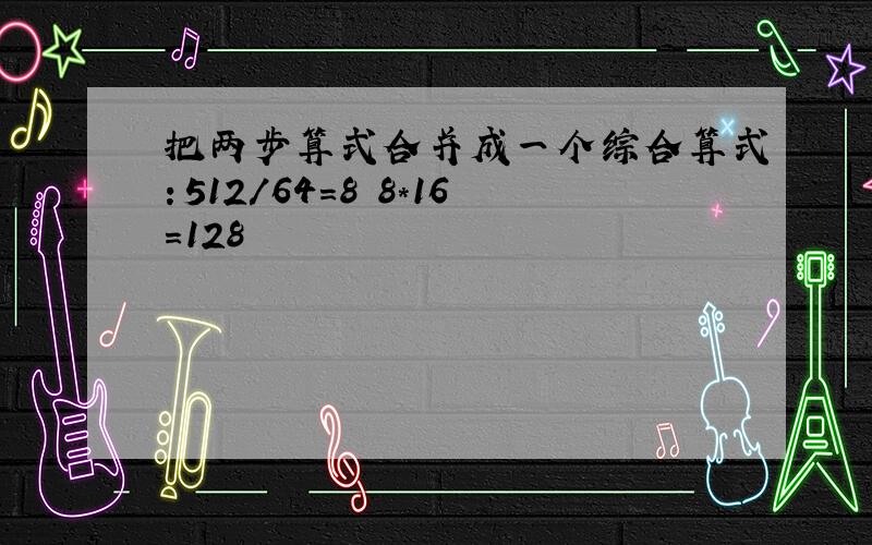 把两步算式合并成一个综合算式：512/64=8 8*16=128