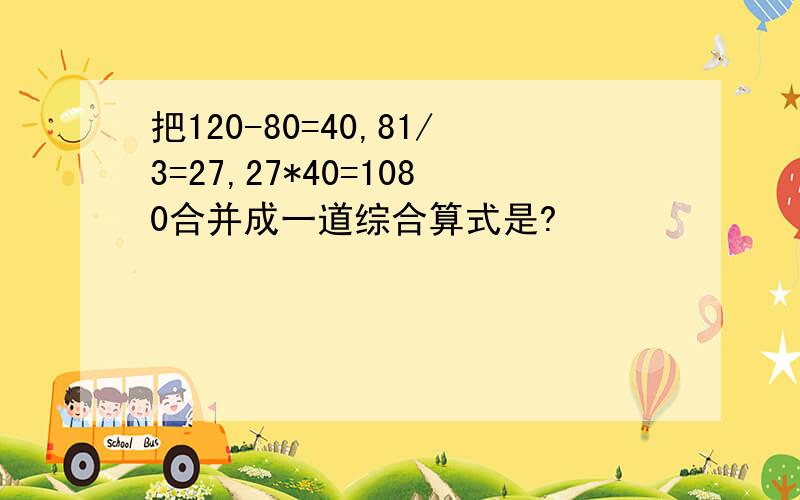 把120-80=40,81/3=27,27*40=1080合并成一道综合算式是?