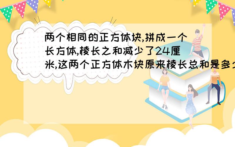 两个相同的正方体块,拼成一个长方体,棱长之和减少了24厘米,这两个正方体木块原来棱长总和是多少?