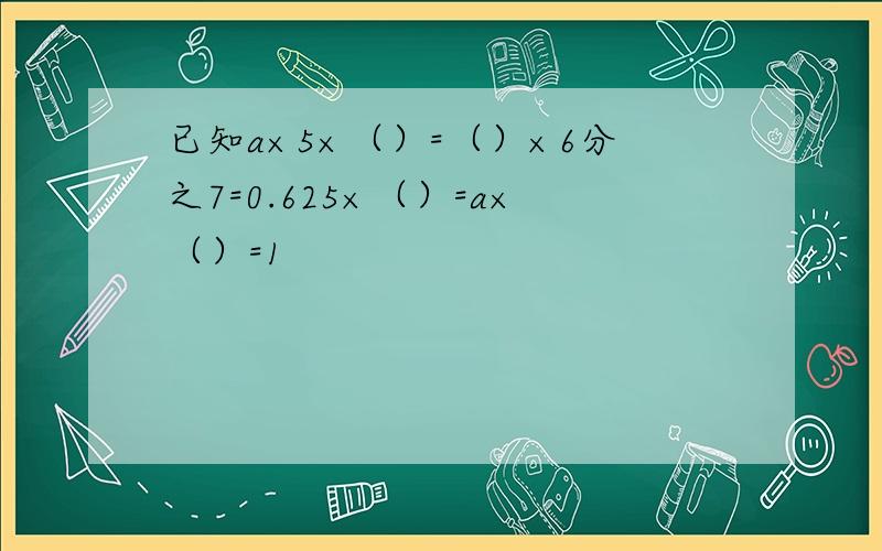 已知a×5×（）=（）×6分之7=0.625×（）=a×（）=1