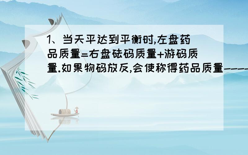 1、当天平达到平衡时,左盘药品质量=右盘砝码质量+游码质量.如果物码放反,会使称得药品质量----（偏大、偏小、不变）