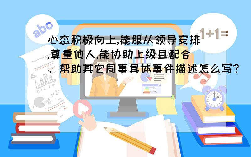 心态积极向上,能服从领导安排,尊重他人,能协助上级且配合、帮助其它同事具体事件描述怎么写?