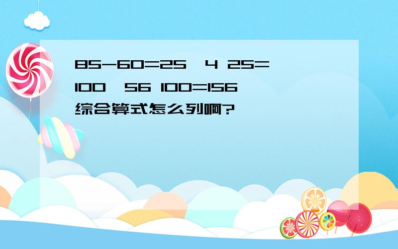 85-60=25,4 25=100,56 100=156综合算式怎么列啊?