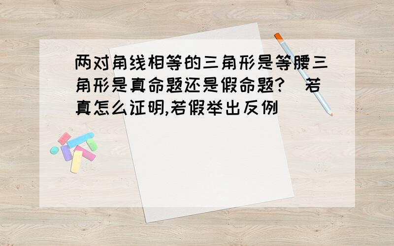 两对角线相等的三角形是等腰三角形是真命题还是假命题?（若真怎么证明,若假举出反例）