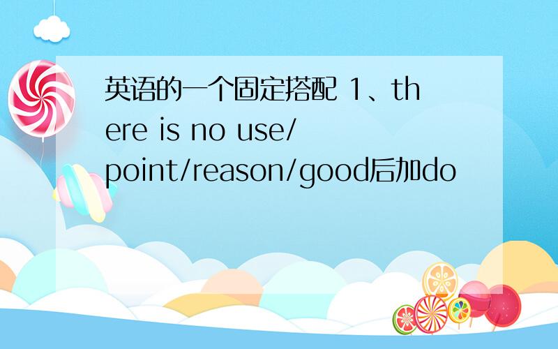 英语的一个固定搭配 1、there is no use/point/reason/good后加do