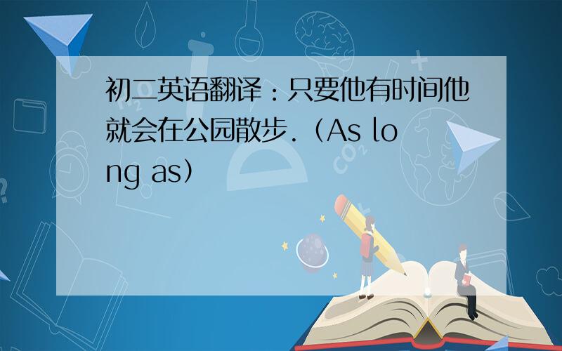 初二英语翻译：只要他有时间他就会在公园散步.（As long as）