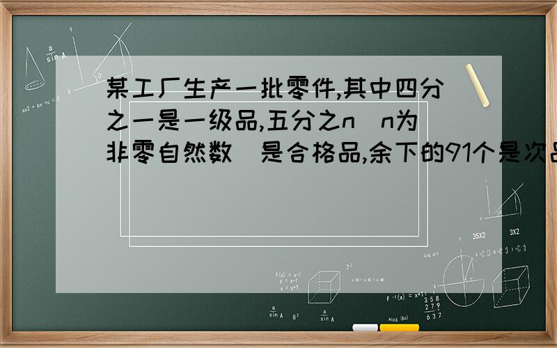 某工厂生产一批零件,其中四分之一是一级品,五分之n（n为非零自然数）是合格品,余下的91个是次品.求这批零件共有多少个?