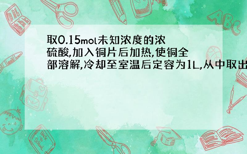 取0.15mol未知浓度的浓硫酸,加入铜片后加热,使铜全部溶解,冷却至室温后定容为1L,从中取出50mL,加入铁粉7.0