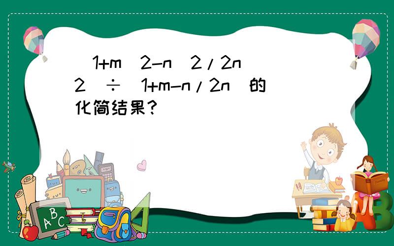 (1+m^2-n^2/2n^2)÷(1+m-n/2n)的化简结果?