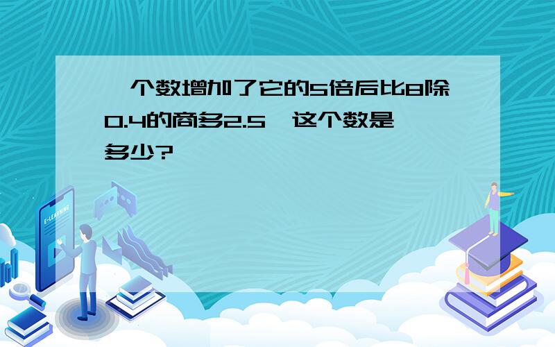 一个数增加了它的5倍后比8除0.4的商多2.5,这个数是多少?