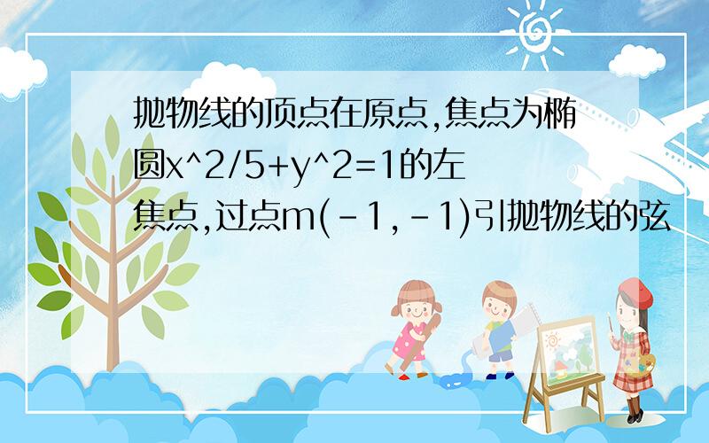 抛物线的顶点在原点,焦点为椭圆x^2/5+y^2=1的左焦点,过点m(-1,-1)引抛物线的弦