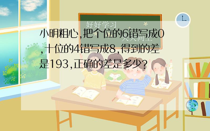 小明粗心,把个位的6错写成0,十位的4错写成8,得到的差是193,正确的差是多少?​