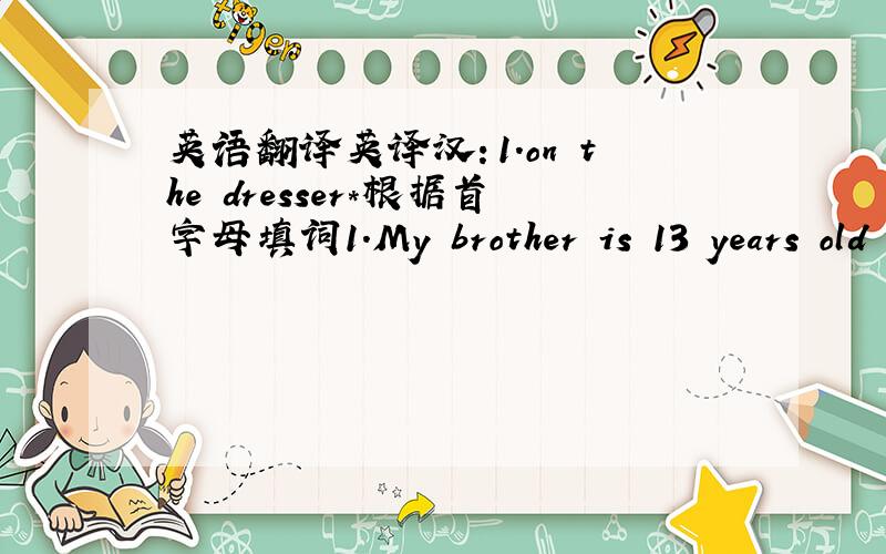 英语翻译英译汉：1.on the dresser*根据首字母填词1.My brother is 13 years old