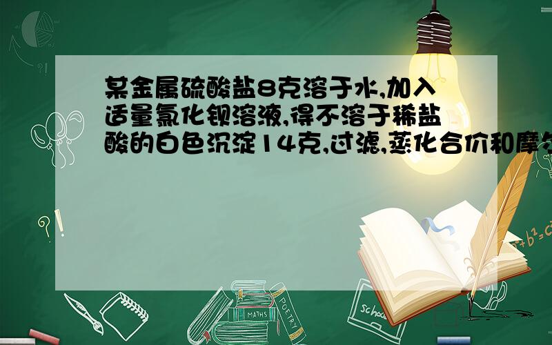 某金属硫酸盐8克溶于水,加入适量氯化钡溶液,得不溶于稀盐酸的白色沉淀14克,过滤,蒸化合价和摩尔质量