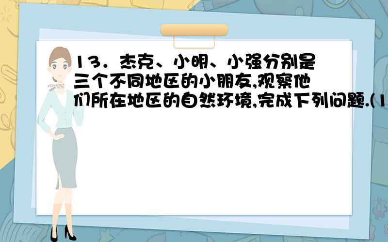 13．杰克、小明、小强分别是三个不同地区的小朋友,观察他们所在地区的自然环境,完成下列问题.(1)将他