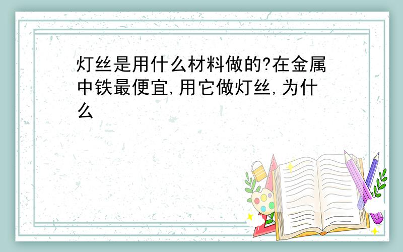 灯丝是用什么材料做的?在金属中铁最便宜,用它做灯丝,为什么