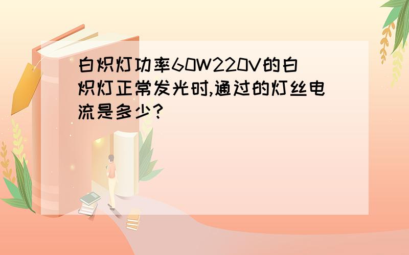 白炽灯功率60W220V的白炽灯正常发光时,通过的灯丝电流是多少?