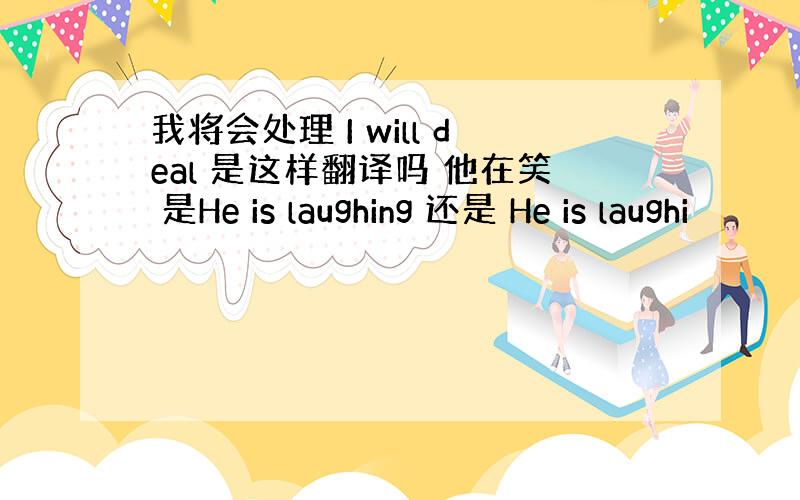 我将会处理 I will deal 是这样翻译吗 他在笑 是He is laughing 还是 He is laughi