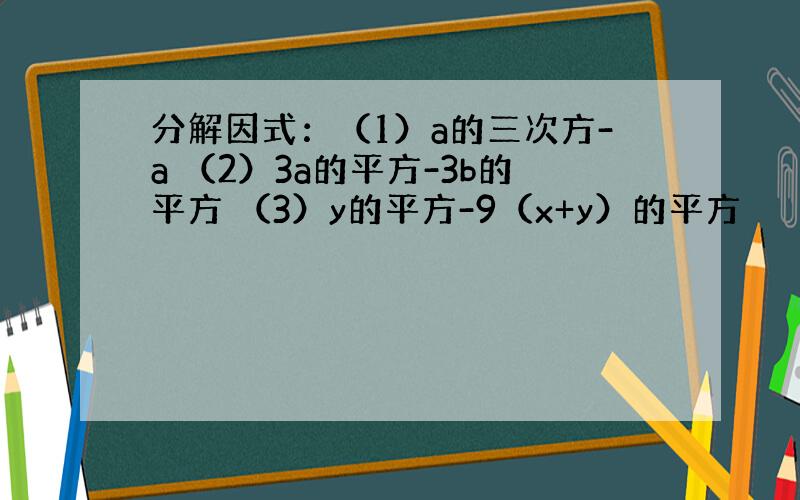 分解因式：（1）a的三次方-a （2）3a的平方-3b的平方 （3）y的平方-9（x+y）的平方