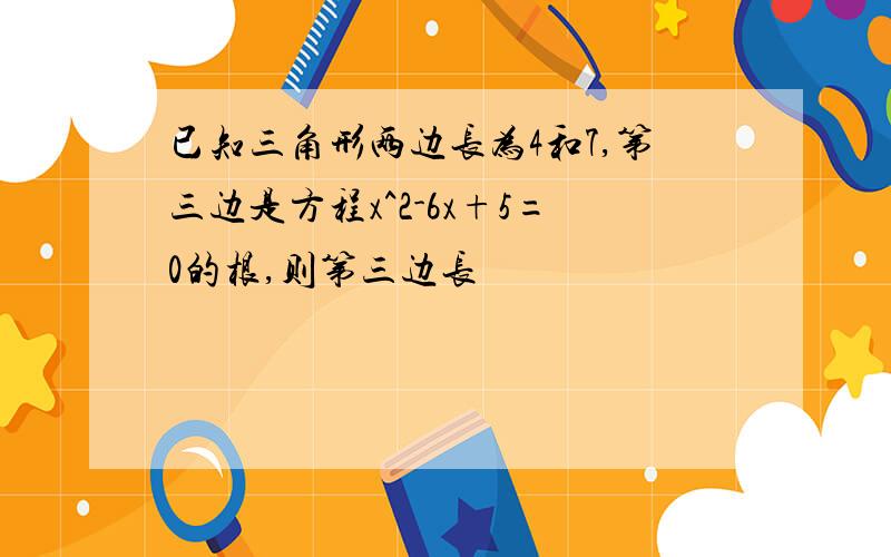 已知三角形两边长为4和7,第三边是方程x^2-6x+5=0的根,则第三边长