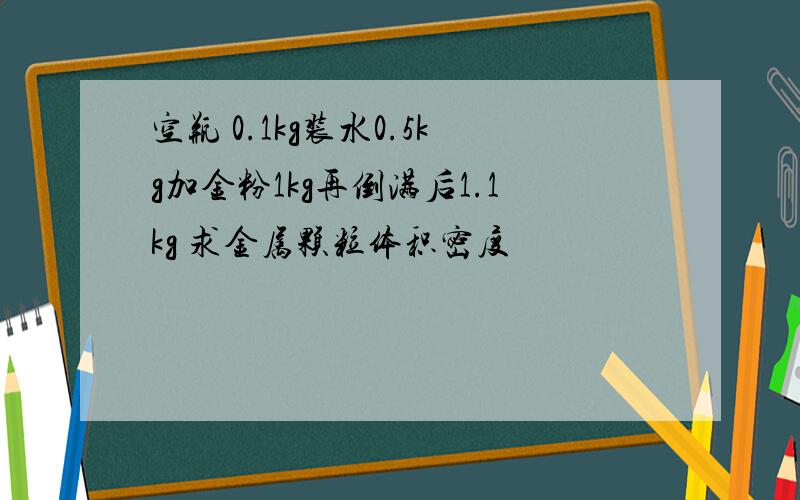 空瓶 0.1kg装水0.5kg加金粉1kg再倒满后1.1kg 求金属颗粒体积密度