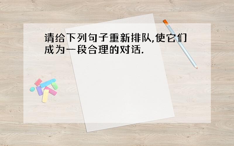 请给下列句子重新排队,使它们成为一段合理的对话.