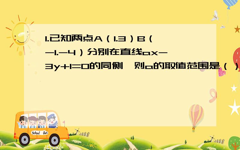 1.已知两点A（1.3）B（-1.-4）分别在直线ax-3y+1=0的同侧,则a的取值范围是（） 2.若x-y大于等于0