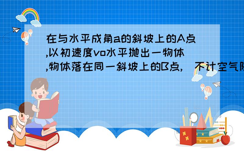 在与水平成角a的斜坡上的A点,以初速度vo水平抛出一物体,物体落在同一斜坡上的B点,（不计空气阻力）抛出后经多长时间物体