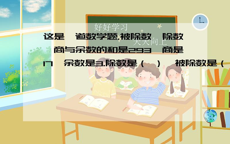 这是一道数学题.被除数、除数、商与余数的和是293,商是17,余数是3.除数是（ ）,被除数是（ ）.