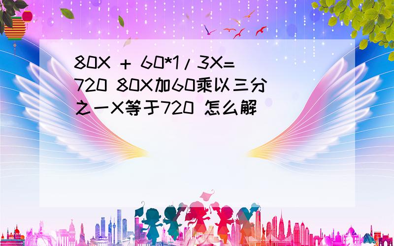 80X + 60*1/3X=720 80X加60乘以三分之一X等于720 怎么解