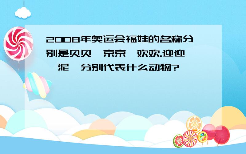 2008年奥运会福娃的名称分别是贝贝,京京,欢欢.迎迎,妮泥,分别代表什么动物?