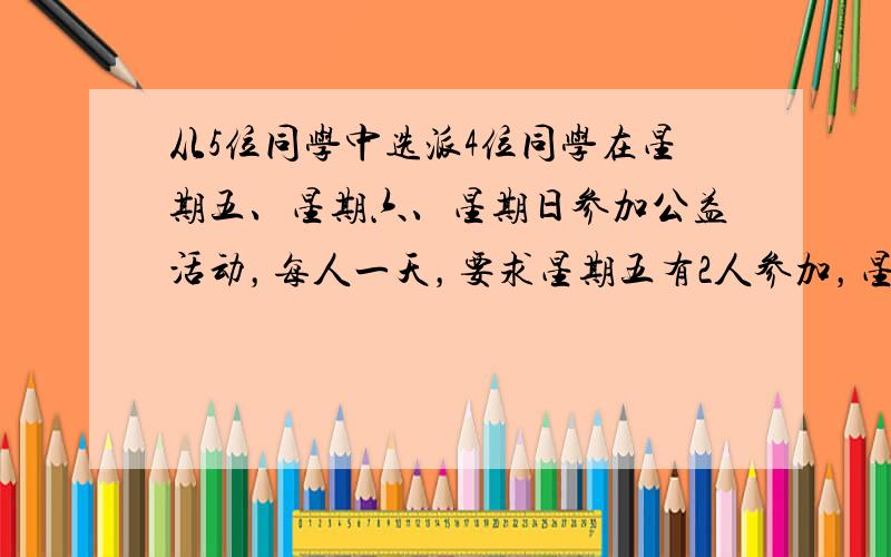 从5位同学中选派4位同学在星期五、星期六、星期日参加公益活动，每人一天，要求星期五有2人参加，星期六、星期日各有1人参加