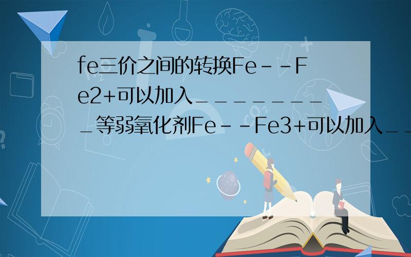 fe三价之间的转换Fe--Fe2+可以加入________等弱氧化剂Fe--Fe3+可以加入________等强氧化剂F