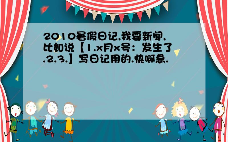 2010暑假日记,我要新闻,比如说【1.x月x号：发生了.2.3.】写日记用的.快啊急.