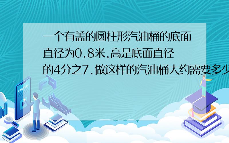 一个有盖的圆柱形汽油桶的底面直径为0.8米,高是底面直径的4分之7.做这样的汽油桶大约需要多少铁皮?