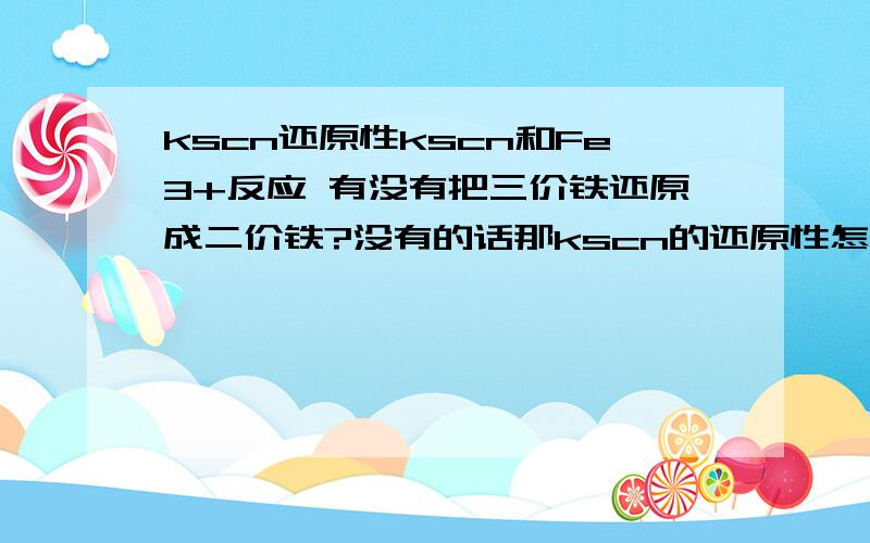 kscn还原性kscn和Fe3+反应 有没有把三价铁还原成二价铁?没有的话那kscn的还原性怎么体现!