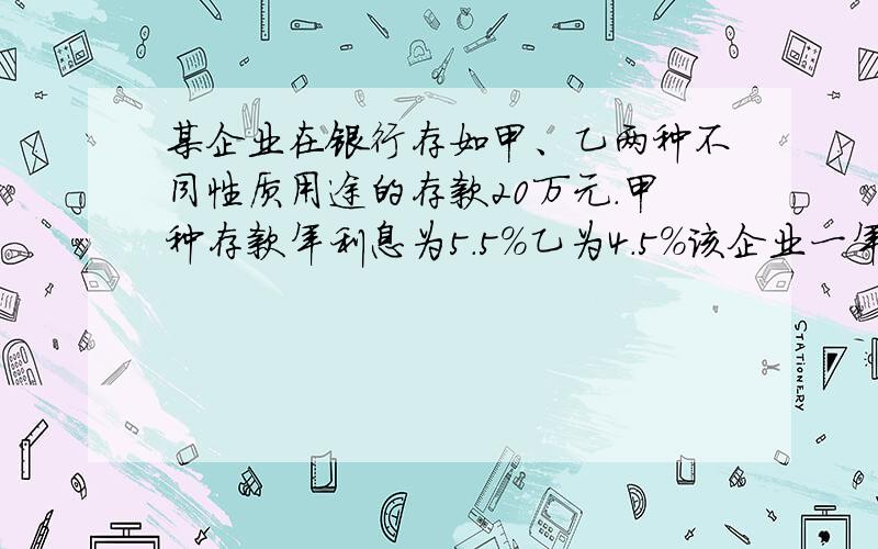 某企业在银行存如甲、乙两种不同性质用途的存款20万元．甲种存款年利息为5．5％乙为4．5％该企业一年可以获得利息收入95