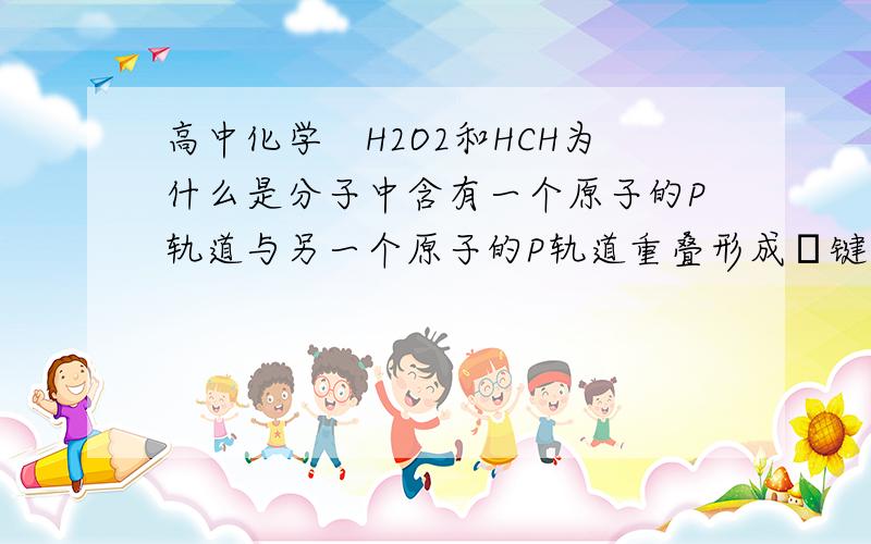 高中化学　H2O2和HCH为什么是分子中含有一个原子的P轨道与另一个原子的P轨道重叠形成σ键