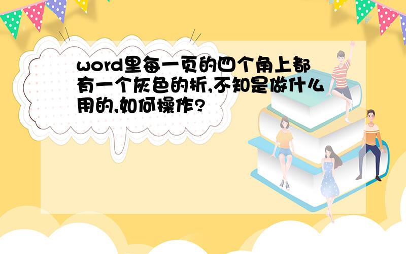 word里每一页的四个角上都有一个灰色的折,不知是做什么用的,如何操作?