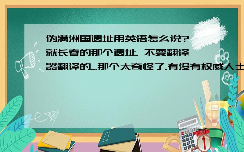 伪满洲国遗址用英语怎么说? 就长春的那个遗址. 不要翻译器翻译的...那个太奇怪了.有没有权威人士的翻译