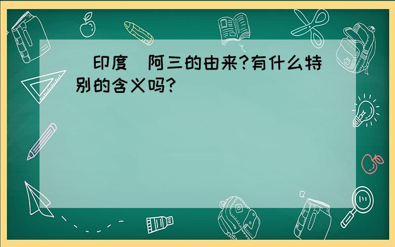 （印度）阿三的由来?有什么特别的含义吗?