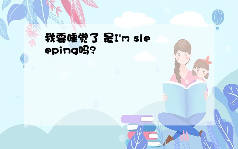 我要睡觉了 是I'm sleeping吗?