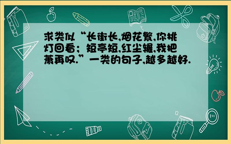 求类似“长街长,烟花繁,你挑灯回看；短亭短,红尘辗,我把萧再叹.”一类的句子,越多越好.