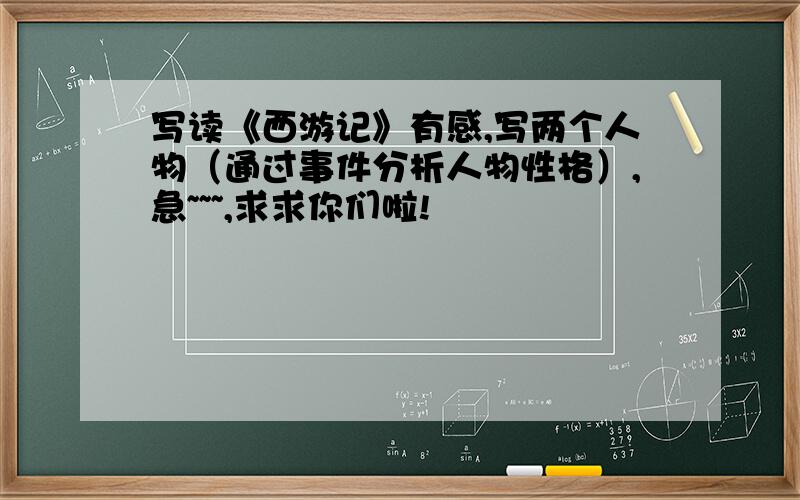 写读《西游记》有感,写两个人物（通过事件分析人物性格）,急~~~,求求你们啦!