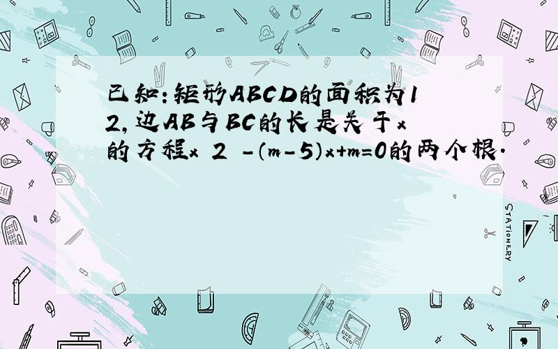 已知：矩形ABCD的面积为12，边AB与BC的长是关于x的方程x 2 -（m-5）x+m=0的两个根．