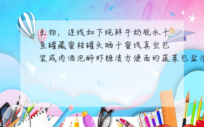 生物；连线如下纯鲜牛奶脱水干鱼罐藏蜜桔罐头晒干蜜饯真空包装咸肉酒泡醉虾糖渍方便面的蔬菜包盐渍纯鲜牛奶2，干鱼3，蜜桔罐头