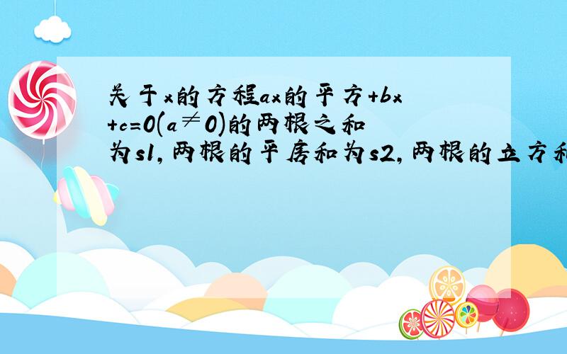 关于x的方程ax的平方＋bx+c=0(a≠0)的两根之和为s1,两根的平房和为s2,两根的立方和为s3,求as3+bs2